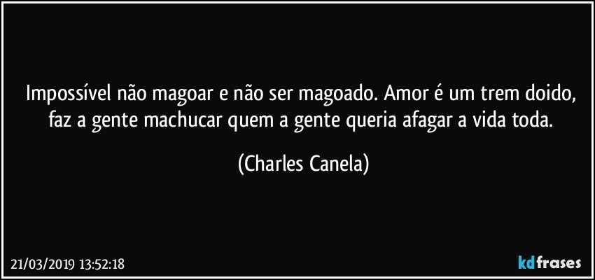 Impossível não magoar e não ser magoado. Amor é um trem doido, faz a gente machucar quem a gente queria afagar a vida toda. (Charles Canela)