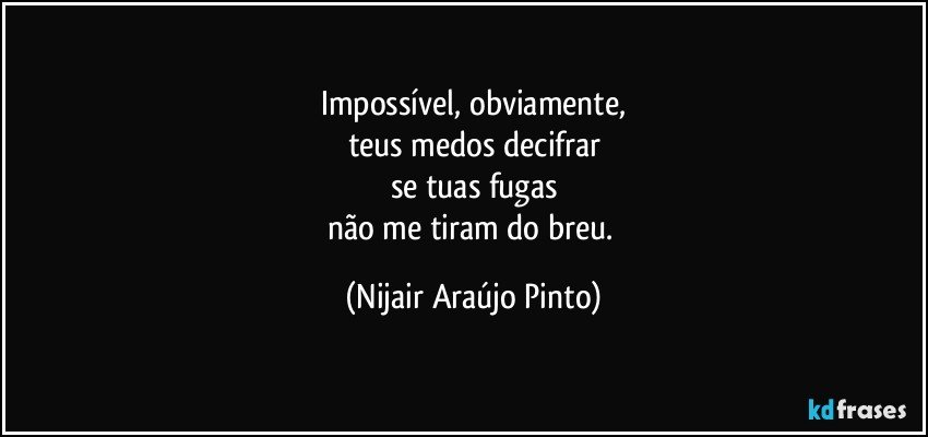 Impossível, obviamente,
teus medos decifrar
se tuas fugas
não me tiram do breu. (Nijair Araújo Pinto)