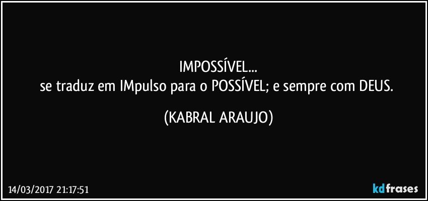 IMPOSSÍVEL...
se traduz em IMpulso para o POSSÍVEL; e sempre com DEUS. (KABRAL ARAUJO)