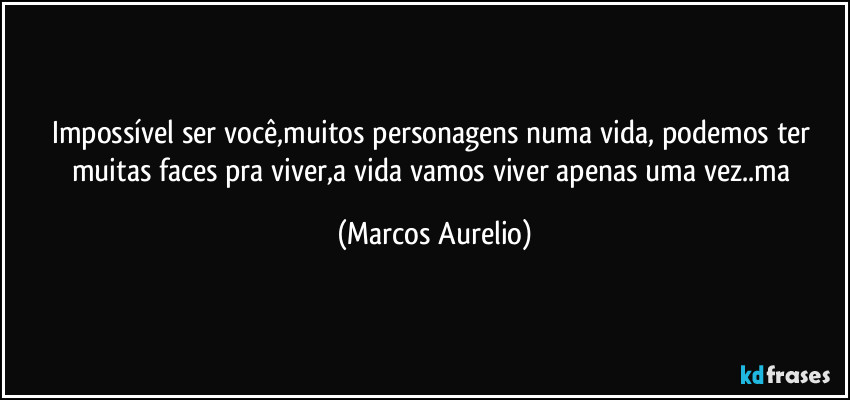 Impossível ser você,muitos personagens numa vida, podemos ter muitas faces pra viver,a vida vamos viver apenas uma vez..ma (Marcos Aurelio)