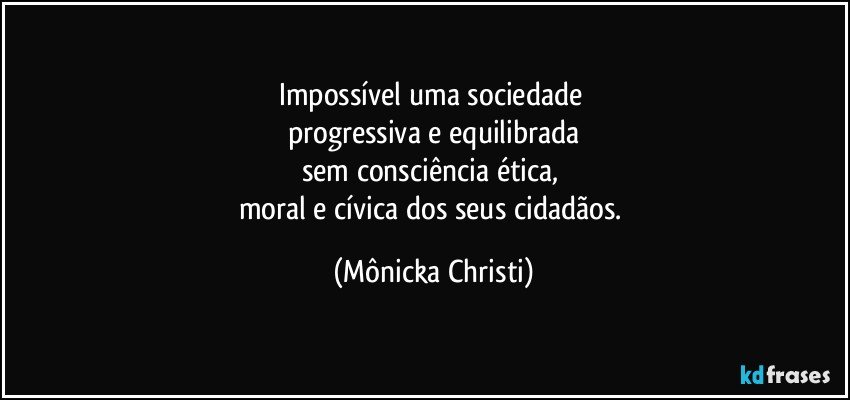 Impossível uma sociedade 
progressiva e equilibrada
sem consciência ética, 
moral e cívica dos seus cidadãos. (Mônicka Christi)