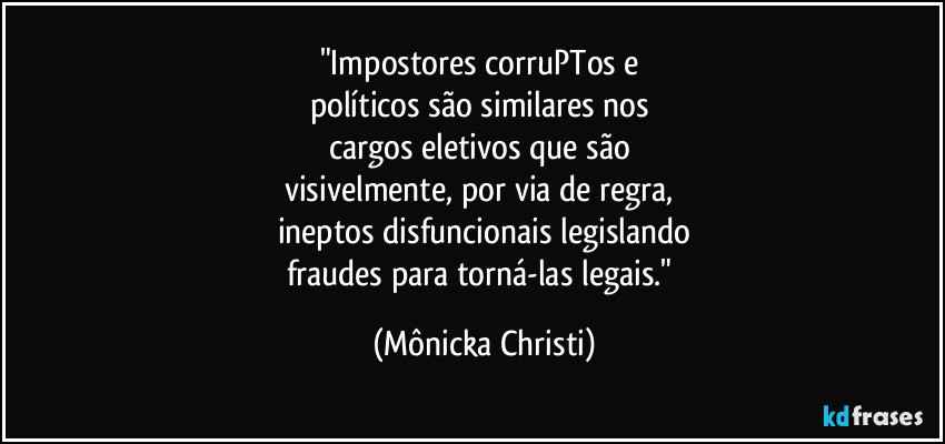 "Impostores corruPTos e 
políticos são similares nos 
cargos eletivos que são 
visivelmente, por via de regra, 
ineptos disfuncionais legislando
fraudes para torná-las legais." (Mônicka Christi)