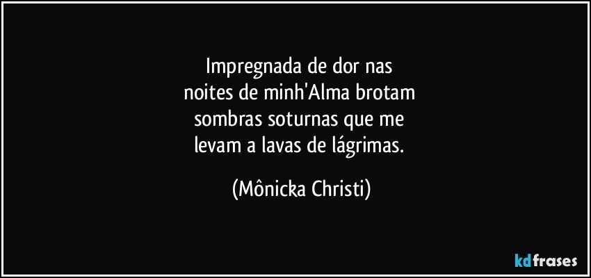 Impregnada de dor nas 
noites de minh'Alma brotam 
sombras soturnas que me 
levam a lavas de lágrimas. (Mônicka Christi)