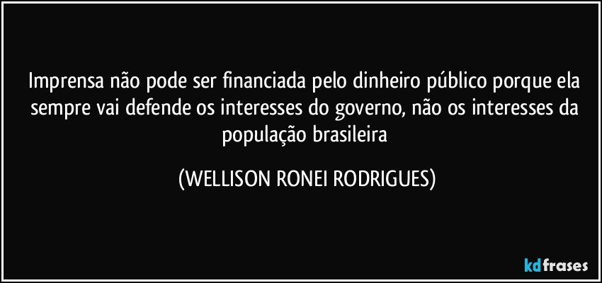 Imprensa não  pode ser financiada pelo dinheiro público porque ela sempre vai defende os interesses do governo, não os interesses da população brasileira (WELLISON RONEI RODRIGUES)