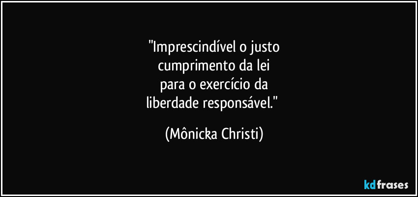"Imprescindível o justo
cumprimento da lei
para o exercício da
liberdade responsável." (Mônicka Christi)
