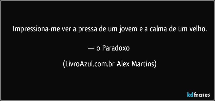 Impressiona-me ver a pressa de um jovem e a calma de um velho.
— o Paradoxo (LivroAzul.com.br Alex Martins)