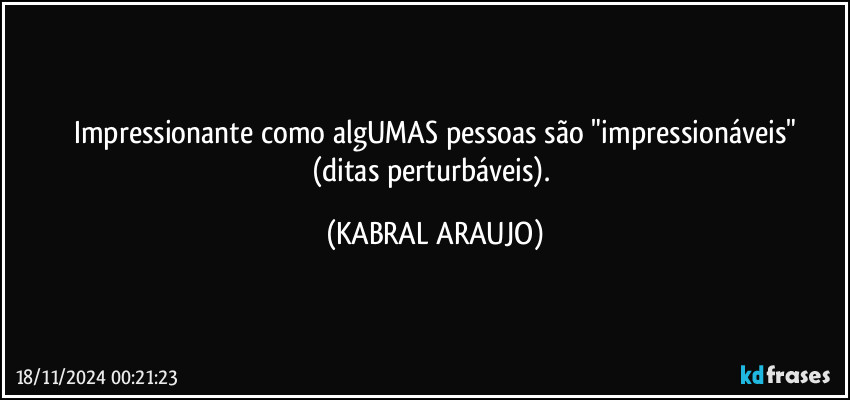 Impressionante como algUMAS pessoas são "impressionáveis"
(ditas perturbáveis). (KABRAL ARAUJO)