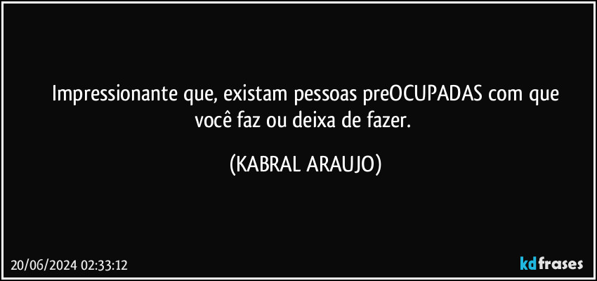 Impressionante que, existam pessoas preOCUPADAS com que
você faz ou deixa de fazer. (KABRAL ARAUJO)