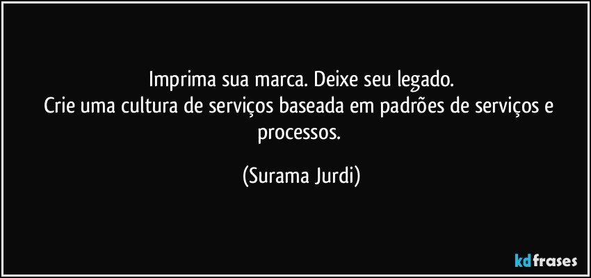 Imprima sua marca. Deixe seu legado.
Crie uma cultura de serviços baseada em padrões de serviços e processos. (Surama Jurdi)