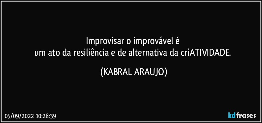 Improvisar o improvável é 
um ato da resiliência e de alternativa da criATIVIDADE. (KABRAL ARAUJO)