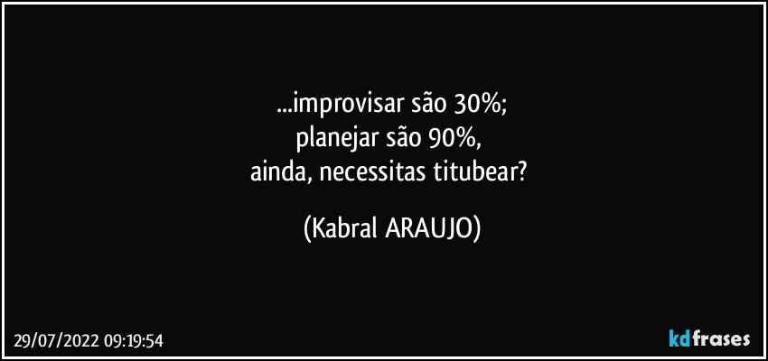 ...improvisar são 30%;
planejar são 90%, 
ainda, necessitas titubear? (KABRAL ARAUJO)