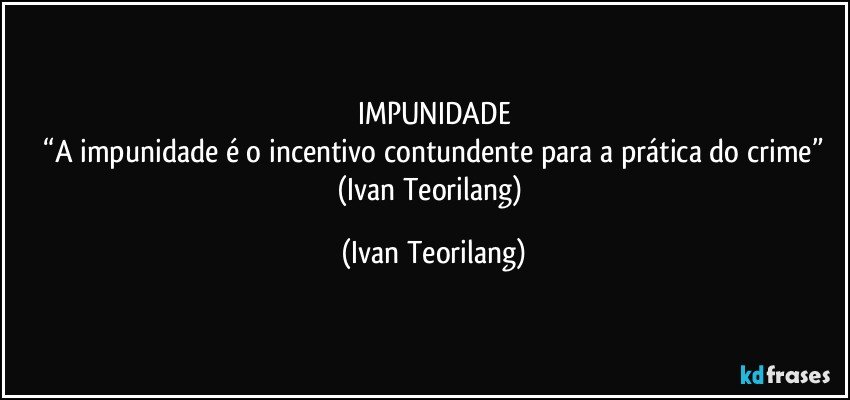 IMPUNIDADE
 “A impunidade é o incentivo contundente para a prática do crime” 
(Ivan Teorilang) (Ivan Teorilang)