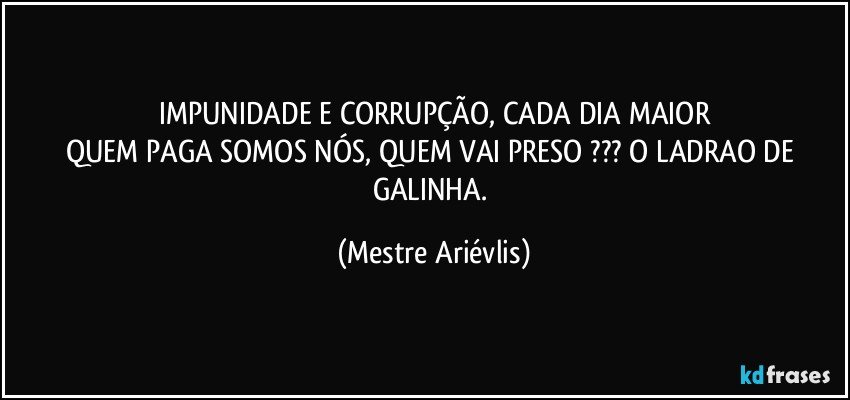 IMPUNIDADE E CORRUPÇÃO, CADA DIA MAIOR
QUEM PAGA SOMOS NÓS, QUEM VAI PRESO ??? O LADRAO DE GALINHA. (Mestre Ariévlis)