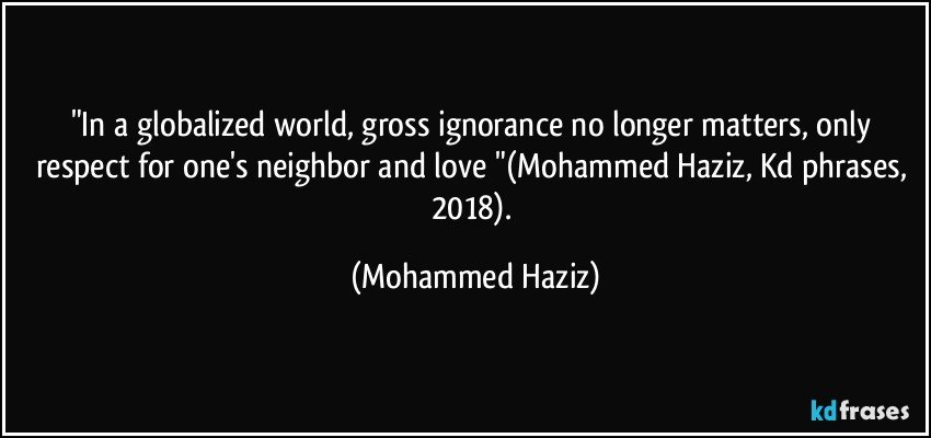 "In a globalized world, gross ignorance no longer matters, only respect for one's neighbor and love "(Mohammed Haziz, Kd phrases, 2018). (Mohammed Haziz)