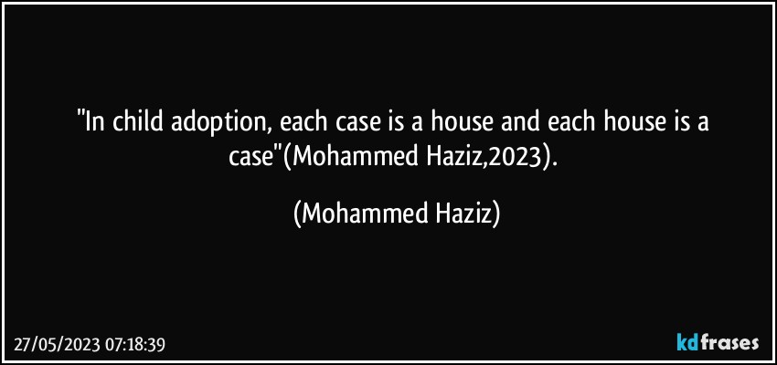 "In child adoption, each case is a house and each house is a case"(Mohammed Haziz,2023). (Mohammed Haziz)