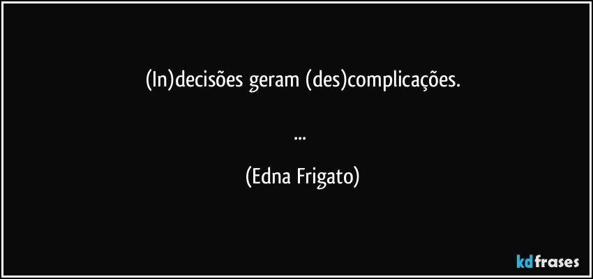 (In)decisões geram (des)complicações.

... (Edna Frigato)