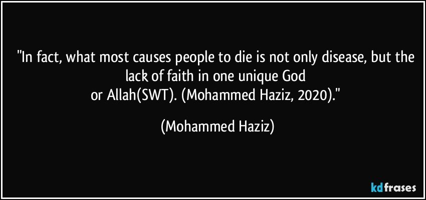 "In fact, what most causes people to die is not only disease, but the lack of faith in one unique God 
or Allah(SWT). (Mohammed Haziz, 2020)." (Mohammed Haziz)