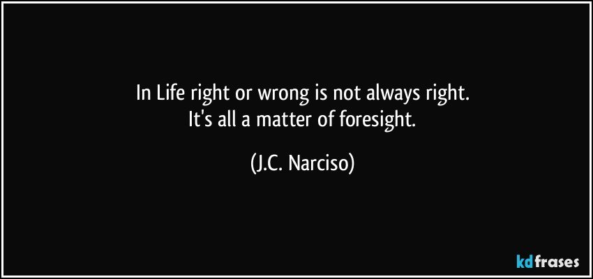 In Life right or wrong is not always right.
 It's all a matter of foresight. (J.C. Narciso)