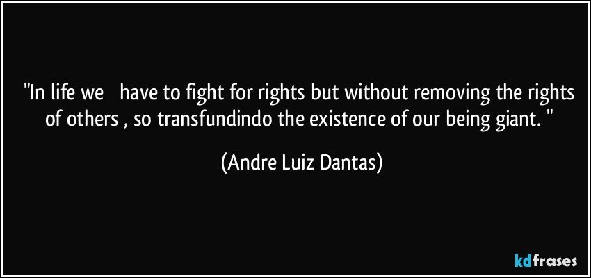 "In life we ​​have to fight for rights but without removing the rights of others , so transfundindo the existence of our being giant. " (Andre Luiz Dantas)