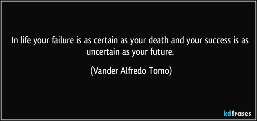 In life your failure is as certain as your death and your success is as uncertain as your future. (Vander Alfredo Tomo)