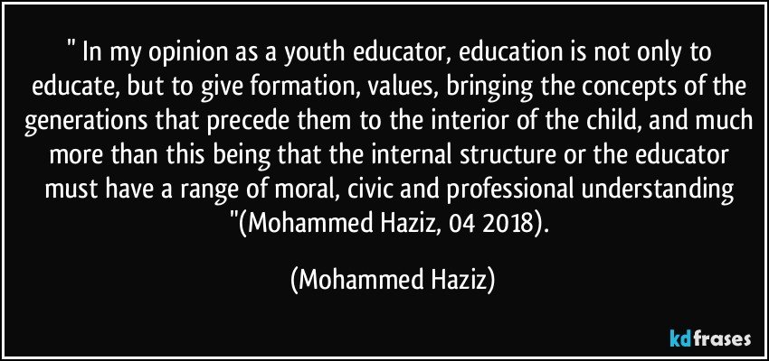 " In my opinion as a youth educator, education is not only to educate, but to give formation, values, bringing the concepts of the generations that precede them to the interior of the child, and much more than this being that the internal structure or the educator must have a range of moral, civic and professional understanding "(Mohammed Haziz, 04/2018). (Mohammed Haziz)