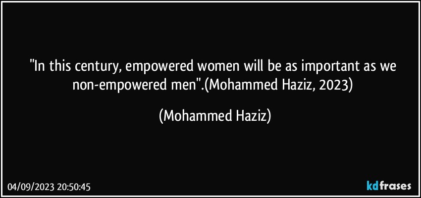 "In this century, empowered women will be as important as we non-empowered men".(Mohammed Haziz, 2023) (Mohammed Haziz)