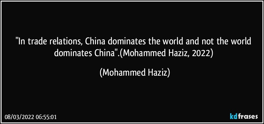 "In trade relations, China dominates the world and not the world dominates China".(Mohammed Haziz, 2022) (Mohammed Haziz)