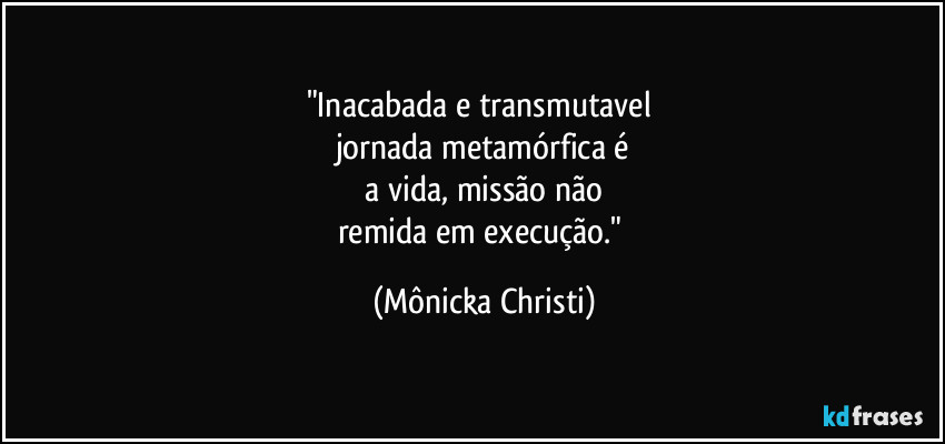 "Inacabada e transmutavel
jornada metamórfica é
a vida, missão não
remida em execução." (Mônicka Christi)
