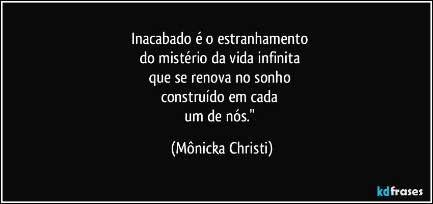 Inacabado é o estranhamento
do mistério da vida infinita
que se renova no sonho
construído em cada
um de nós." (Mônicka Christi)