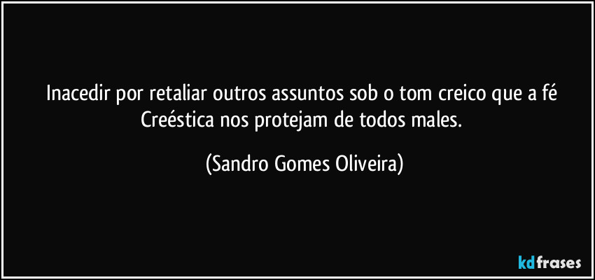 Inacedir por retaliar outros assuntos sob o tom creico que a fé Creéstica nos protejam de todos males. (Sandro Gomes Oliveira)