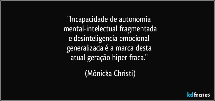 "Incapacidade de autonomia 
mental-intelectual fragmentada
e desinteligencia emocional 
generalizada é a marca desta 
atual geração hiper fraca." (Mônicka Christi)