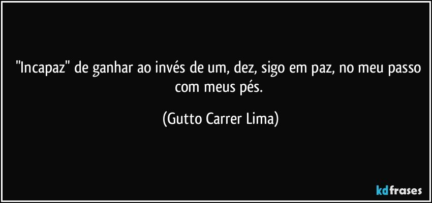 "Incapaz" de ganhar ao invés de um, dez, sigo em paz, no meu passo com meus pés. (Gutto Carrer Lima)