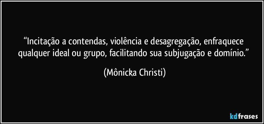 “Incitação a contendas, violência e desagregação, enfraquece qualquer ideal ou grupo, facilitando sua subjugação e domínio.” (Mônicka Christi)