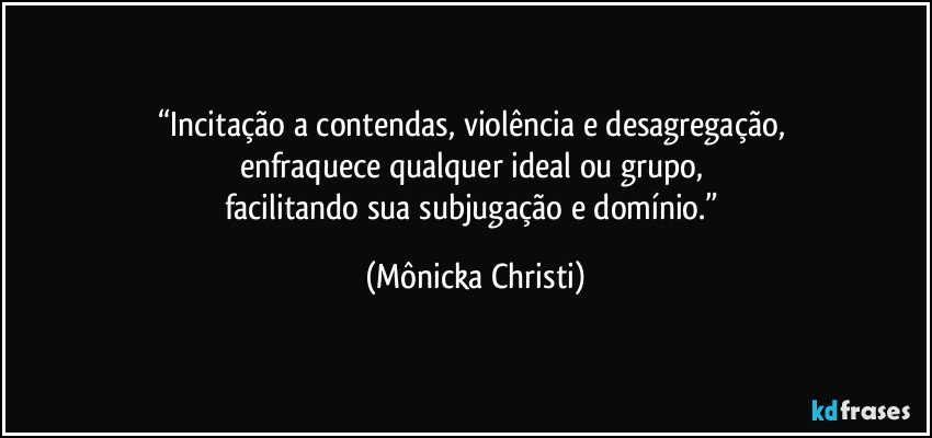 “Incitação a contendas, violência e desagregação, 
enfraquece qualquer ideal ou grupo, 
facilitando sua subjugação e domínio.” (Mônicka Christi)