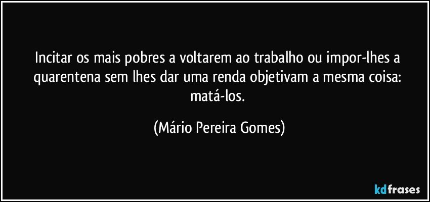 Incitar os mais pobres a voltarem ao trabalho ou impor-lhes a quarentena sem lhes dar uma renda objetivam a mesma coisa: matá-los. (Mário Pereira Gomes)