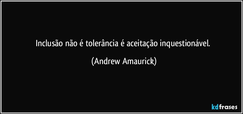 Inclusão não é tolerância é aceitação inquestionável. (Andrew Amaurick)