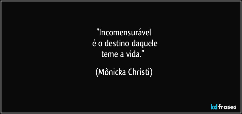 "Incomensurável
 é o destino daquele
teme a vida." (Mônicka Christi)