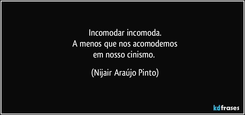 Incomodar incomoda.
A menos que nos acomodemos
em nosso cinismo. (Nijair Araújo Pinto)