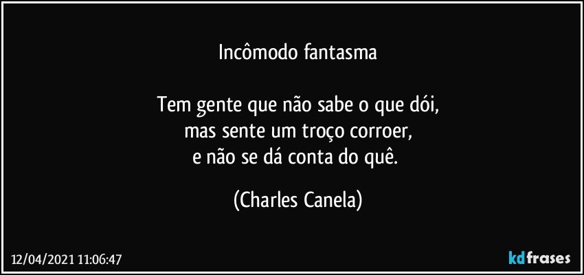 Incômodo fantasma

Tem gente que não sabe o que dói,
mas sente um troço corroer,
e não se dá conta do quê. (Charles Canela)