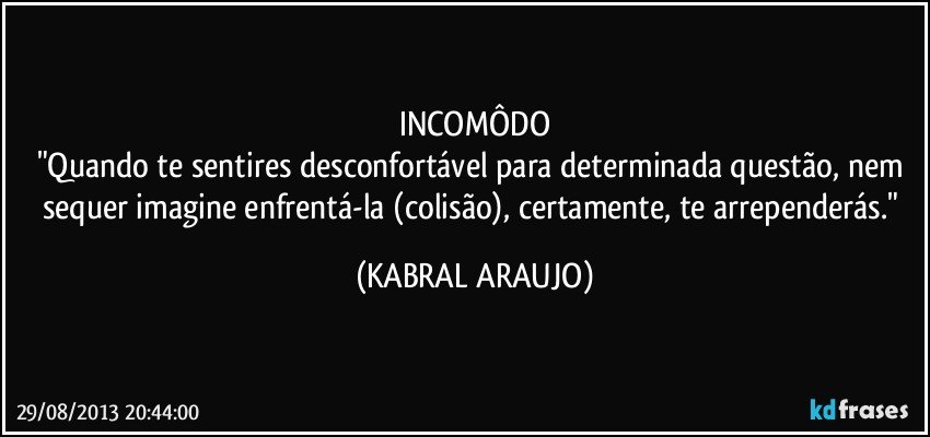 INCOMÔDO
"Quando te sentires desconfortável para determinada questão, nem sequer imagine enfrentá-la (colisão), certamente, te arrependerás." (KABRAL ARAUJO)