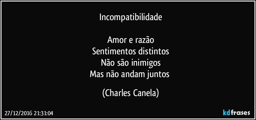 Incompatibilidade

Amor e razão
Sentimentos distintos
Não são inimigos
Mas não andam juntos (Charles Canela)