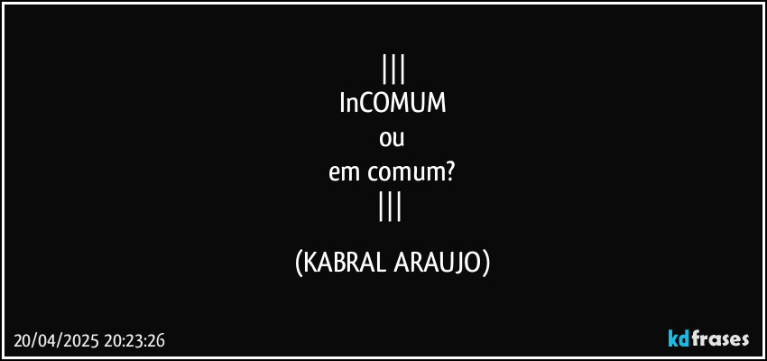
InCOMUM
ou
em comum?
 (KABRAL ARAUJO)