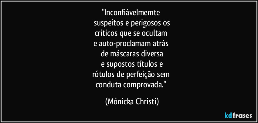 "Inconfiávelmemte 
suspeitos e perigosos os
críticos que se ocultam 
e auto-proclamam atrás 
de máscaras diversa
e supostos títulos e
rótulos de perfeição sem 
conduta comprovada." (Mônicka Christi)