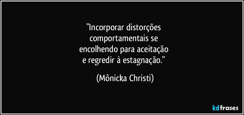 "Incorporar distorções
comportamentais se
encolhendo para aceitação
e regredir à estagnação." (Mônicka Christi)