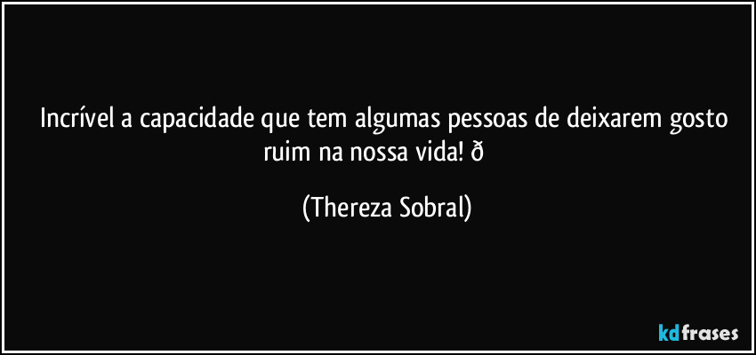 Incrível a capacidade que tem algumas pessoas de deixarem gosto ruim na nossa vida!  (Thereza Sobral)