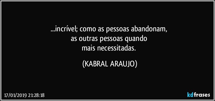 ...incrível; como as pessoas abandonam, 
as outras pessoas quando 
mais necessitadas. (KABRAL ARAUJO)