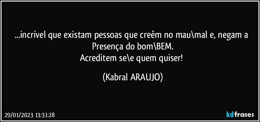 ...incrível que existam pessoas que creêm no mau\mal e, negam a Presença do bom\BEM.
Acreditem se\e quem quiser! (KABRAL ARAUJO)