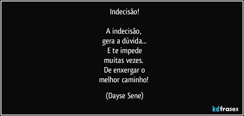 Indecisão!

A indecisão, 
gera a dúvida...
E te impede
muitas vezes. 
De enxergar o
melhor caminho! (Dayse Sene)