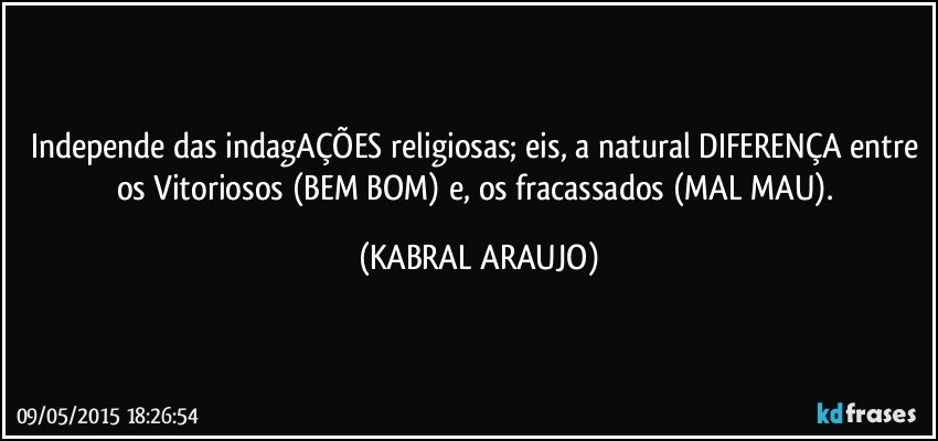 Independe das indagAÇÕES religiosas; eis, a natural DIFERENÇA entre os Vitoriosos (BEM/BOM) e, os fracassados (MAL/MAU). (KABRAL ARAUJO)