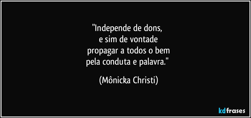 "Independe de dons, 
e sim de vontade
propagar a todos o bem
pela conduta e palavra." (Mônicka Christi)